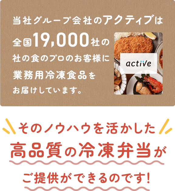 当社グループ会社のアクティブは全国19,000社の食のプロのお客様に業務用冷凍食品をお届けしています。